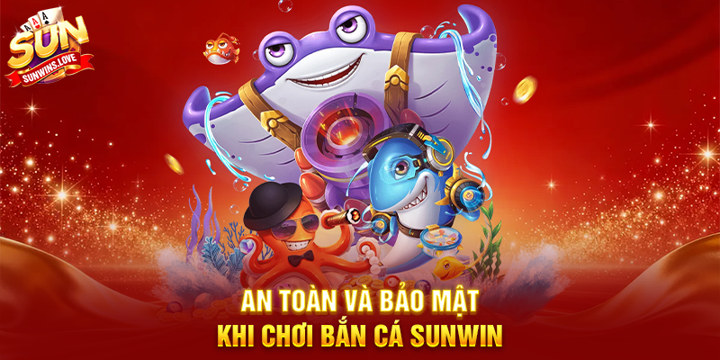 An Toàn Và Bảo Mật Khi Chơi Bắn Cá Sunwin