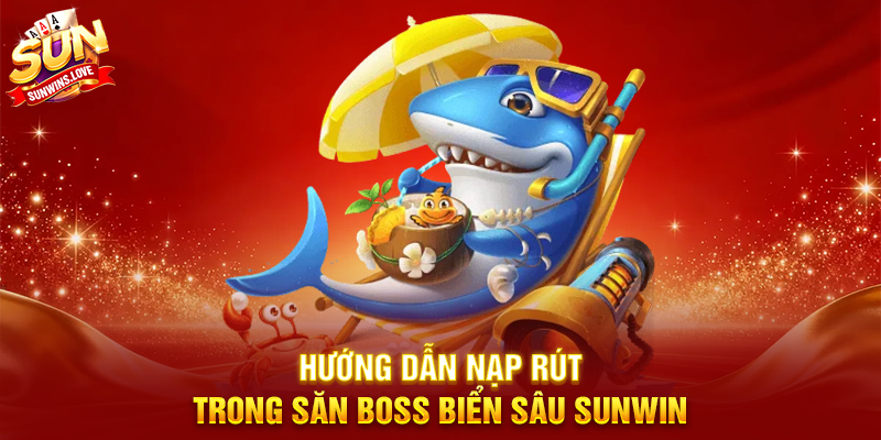 Săn Boss Biển Sâu Sunwin Trải Nghiệm Game Bắn Cá Hấp Dẫn 4 Hướng Dẫn Nạp Rút Trong Săn Boss Biển Sâu Sunwin